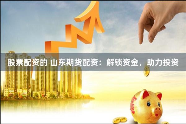 股票配资的 山东期货配资：解锁资金，助力投资