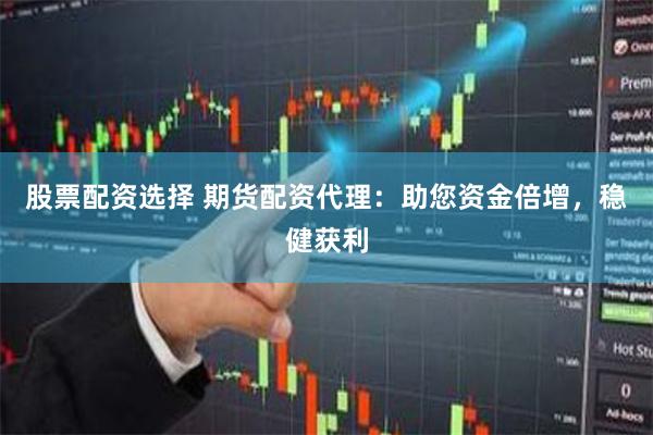 股票配资选择 期货配资代理：助您资金倍增，稳健获利