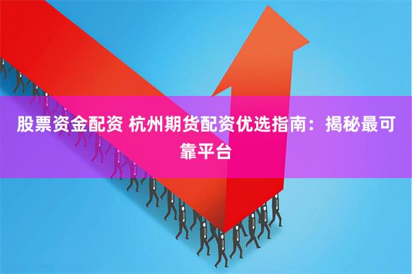 股票资金配资 杭州期货配资优选指南：揭秘最可靠平台