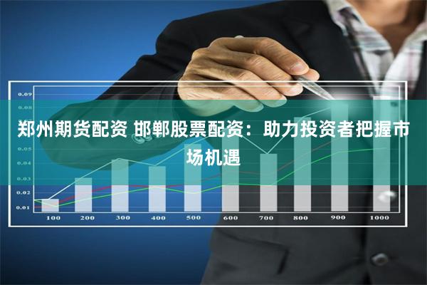 郑州期货配资 邯郸股票配资：助力投资者把握市场机遇