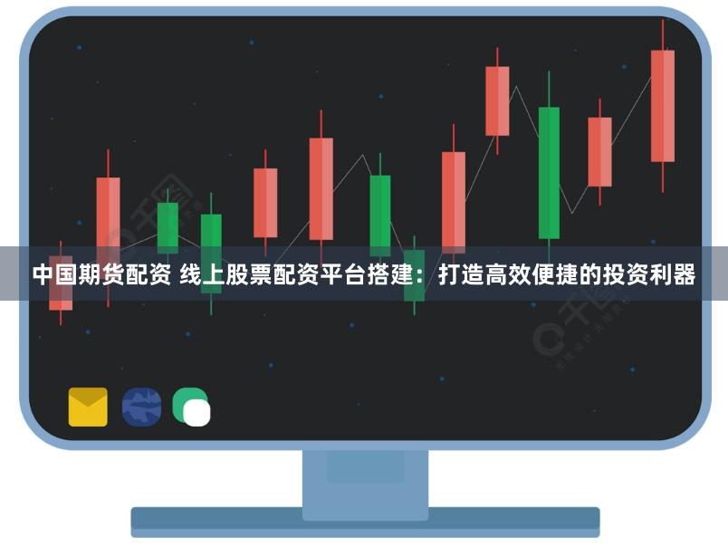 中国期货配资 线上股票配资平台搭建：打造高效便捷的投资利器
