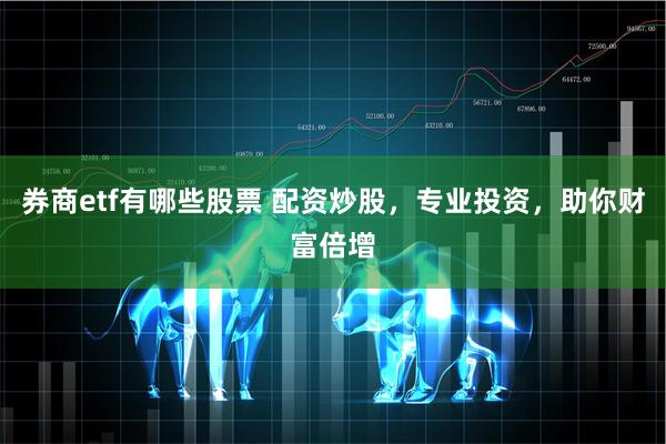 券商etf有哪些股票 配资炒股，专业投资，助你财富倍增