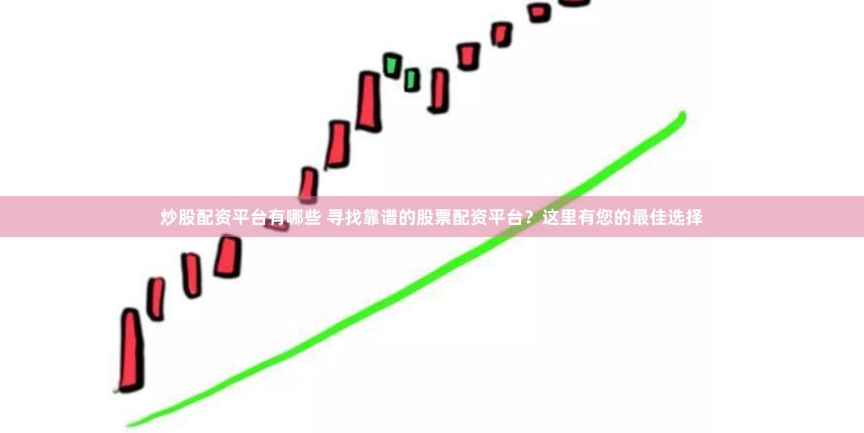炒股配资平台有哪些 寻找靠谱的股票配资平台？这里有您的最佳选择