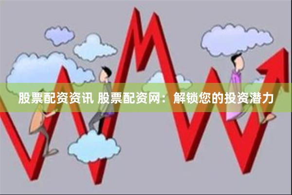 股票配资资讯 股票配资网：解锁您的投资潜力