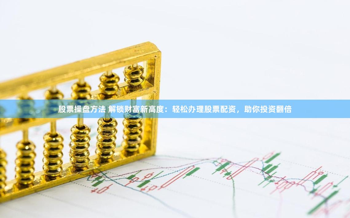 股票操盘方法 解锁财富新高度：轻松办理股票配资，助你投资翻倍