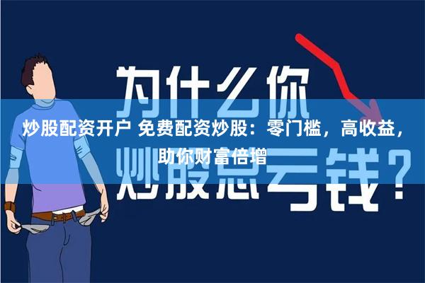炒股配资开户 免费配资炒股：零门槛，高收益，助你财富倍增