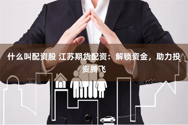 什么叫配资股 江苏期货配资：解锁资金，助力投资腾飞