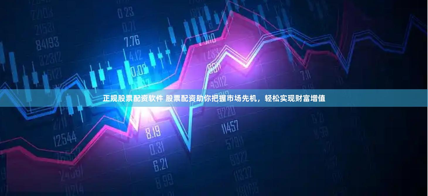 正规股票配资软件 股票配资助你把握市场先机，轻松实现财富增值