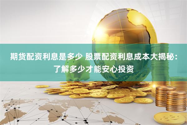 期货配资利息是多少 股票配资利息成本大揭秘：了解多少才能安心投资