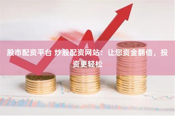 股市配资平台 炒股配资网站：让您资金翻倍，投资更轻松