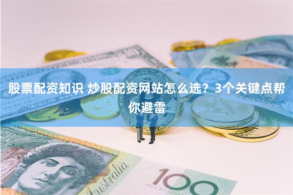 股票配资知识 炒股配资网站怎么选？3个关键点帮你避雷