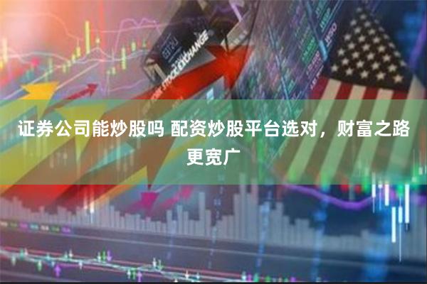 证券公司能炒股吗 配资炒股平台选对，财富之路更宽广