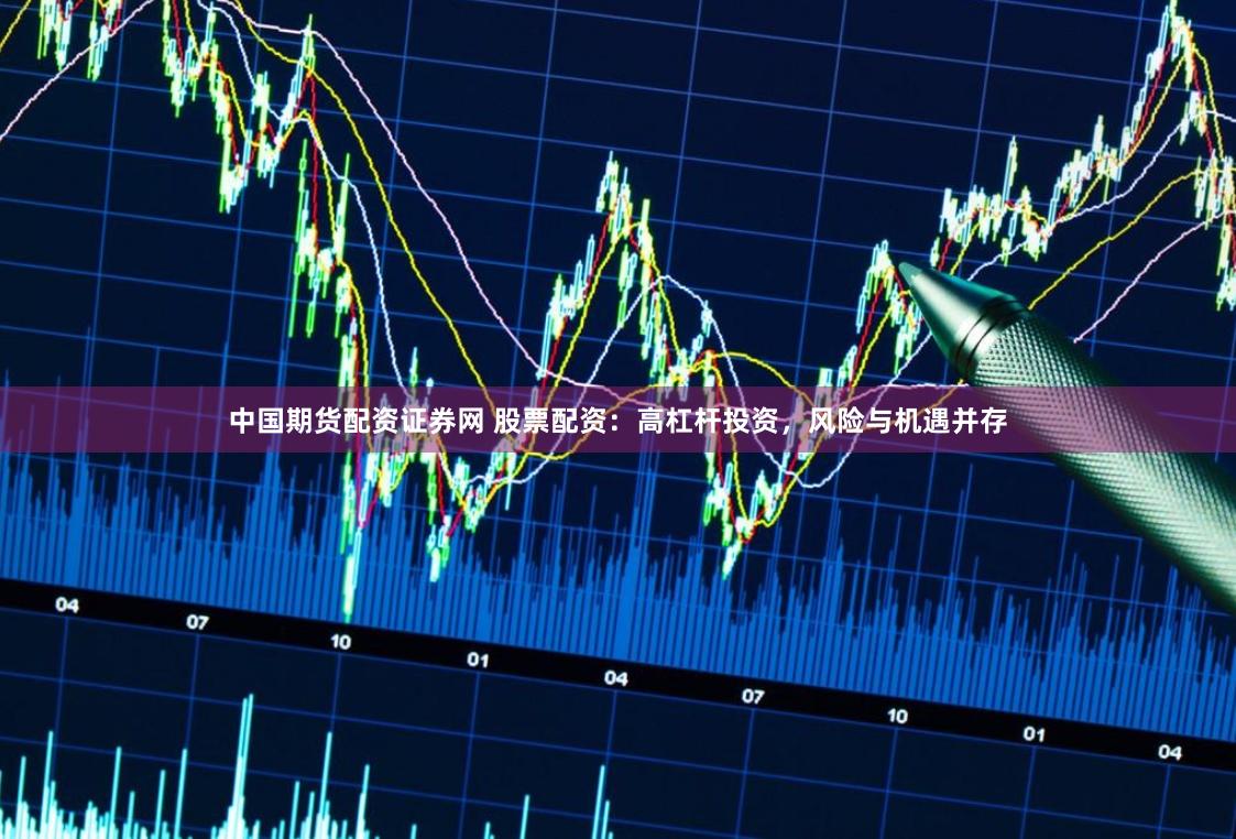 中国期货配资证券网 股票配资：高杠杆投资，风险与机遇并存
