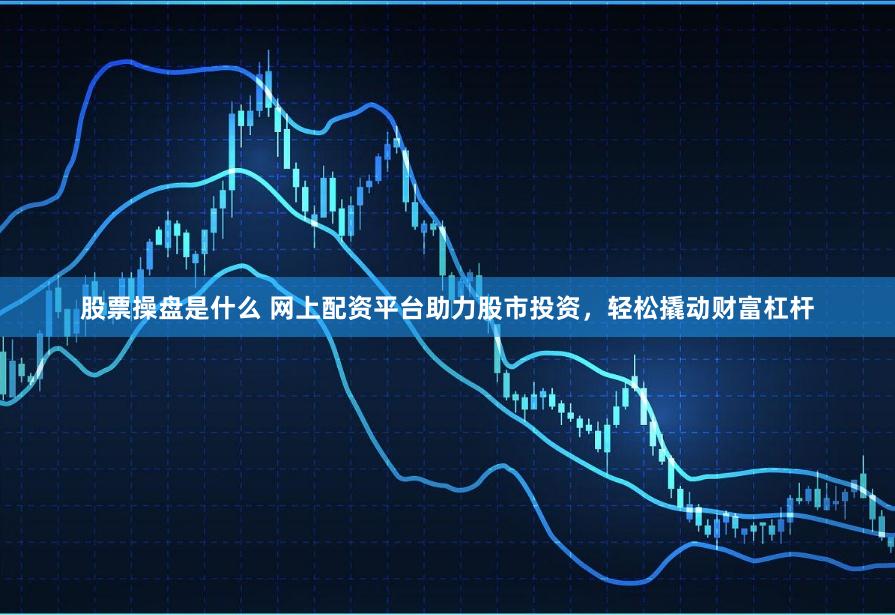 股票操盘是什么 网上配资平台助力股市投资，轻松撬动财富杠杆