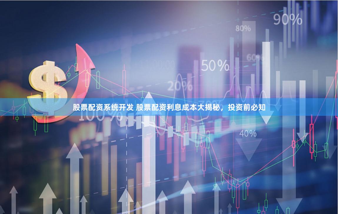 股票配资系统开发 股票配资利息成本大揭秘，投资前必知