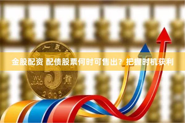金股配资 配债股票何时可售出？把握时机获利