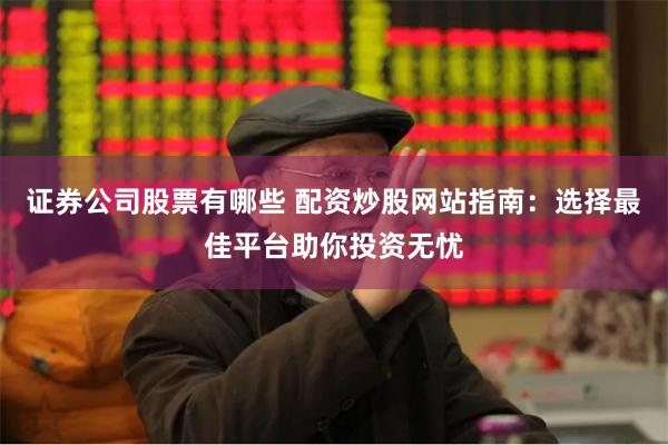 证券公司股票有哪些 配资炒股网站指南：选择最佳平台助你投资无忧