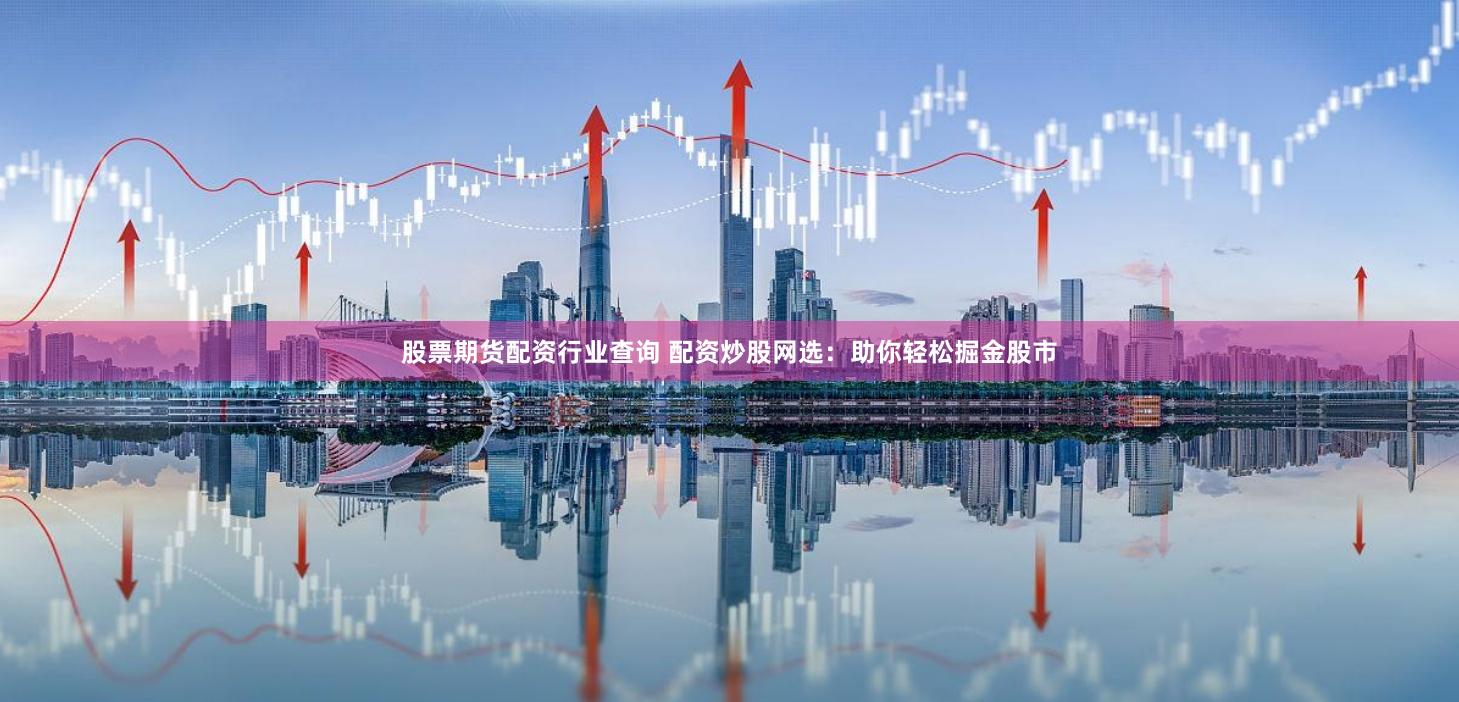 股票期货配资行业查询 配资炒股网选：助你轻松掘金股市