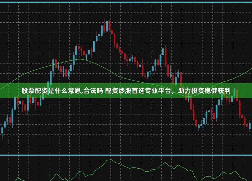 股票配资是什么意思,合法吗 配资炒股首选专业平台，助力投资稳健获利