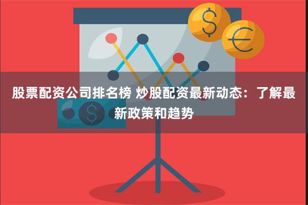 股票配资公司排名榜 炒股配资最新动态：了解最新政策和趋势
