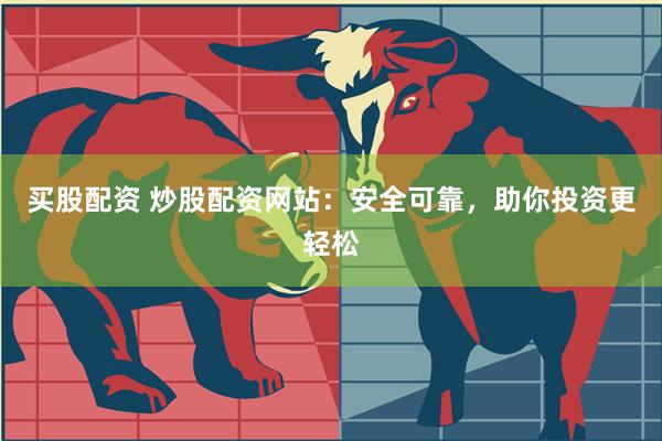 买股配资 炒股配资网站：安全可靠，助你投资更轻松