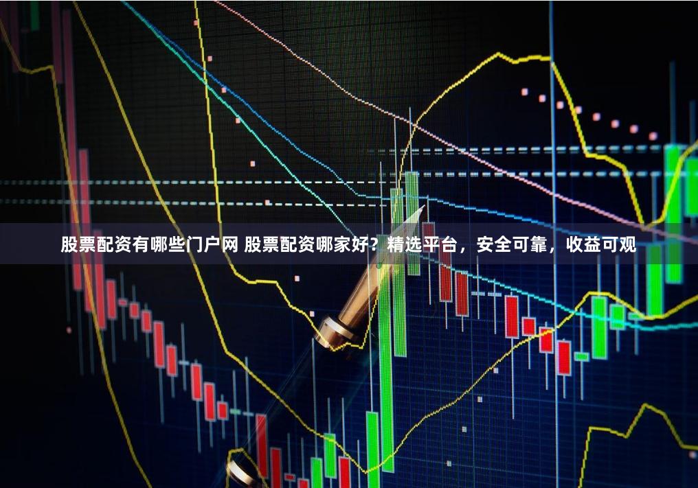 股票配资有哪些门户网 股票配资哪家好？精选平台，安全可靠，收益可观