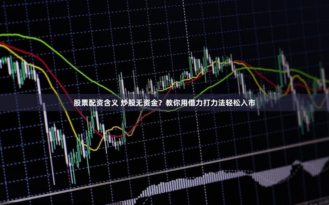 股票配资含义 炒股无资金？教你用借力打力法轻松入市