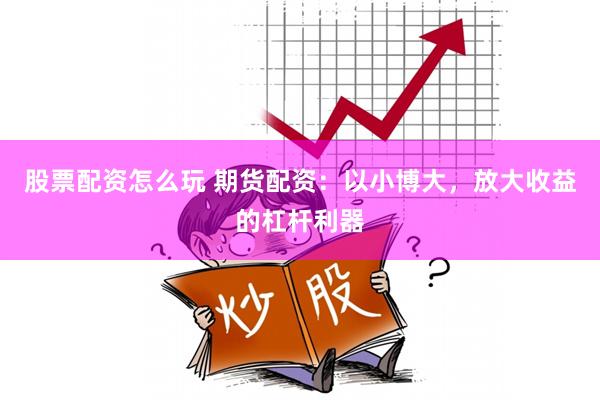 股票配资怎么玩 期货配资：以小博大，放大收益的杠杆利器