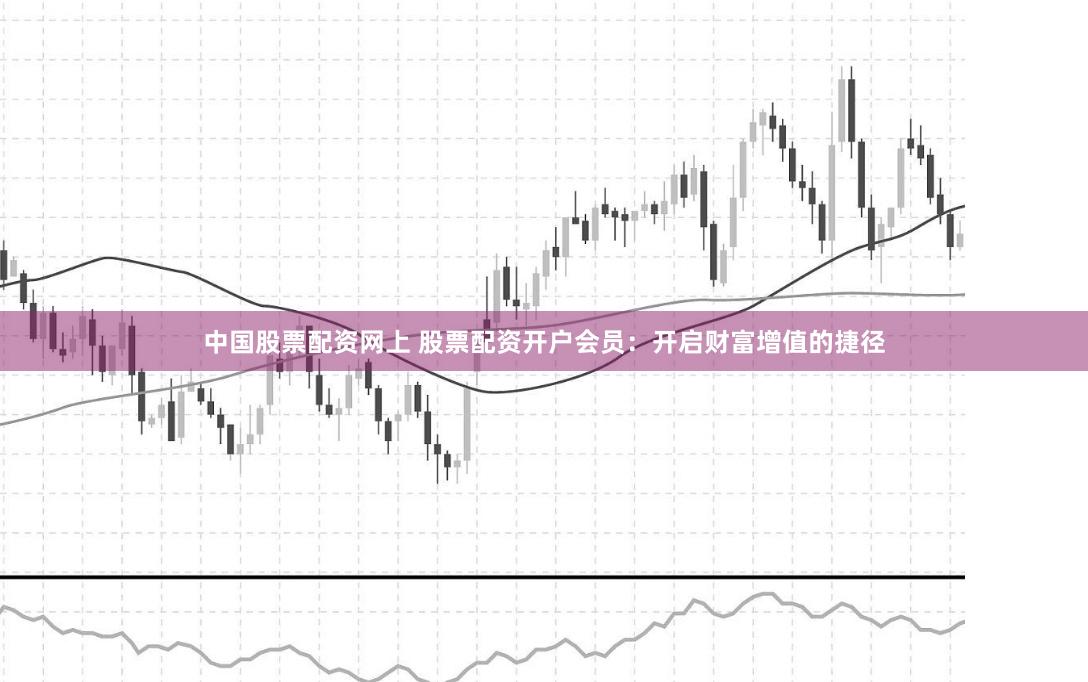 中国股票配资网上 股票配资开户会员:开启财富增值的捷径
